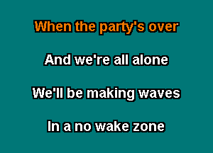 When the party's over

And we're all alone

We'll be making waves

In a no wake zone