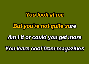 You took at me
But you 're not quite sure
Am I it or could you get more

You team 0001 from magazines