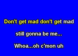 Don't get mad don't get mad

still gonna be me...

Whoa...oh c'mon uh