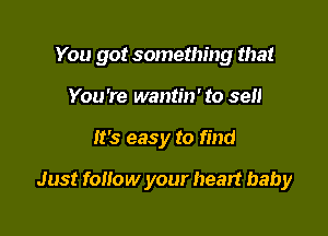 You got something that

You're wantm' to sell
It's easy to find

Just follow your heart baby