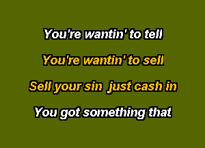 You're wantin' to ten

You're wantm' to sell

Sell your sin just cash in

You got something that