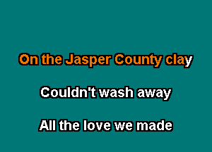 On the Jasper County clay

Couldn't wash away

All the love we made