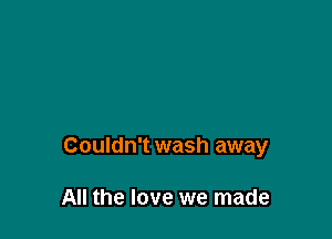 Couldn't wash away

All the love we made