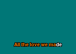All the love we made
