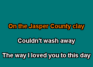 0n the Jasper County clay

Couldn't wash away

The way I loved you to this day