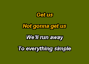 Get us
Not gonna get us

We '1! run away

To everything simple