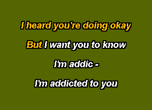 Iheard you're doing okay
But! want you to know

I'm addic -

m) addicted to you