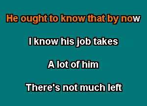 He ought to know that by now

I know his job takes
A lot of him

There's not much left