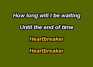 How long win I be waiting

Until the end of time
Heartbreaker
Heartbreaker