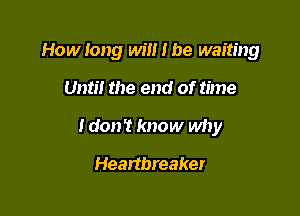 How long win I be waiting

Until the end of time
I don't know why
Heartbreaker