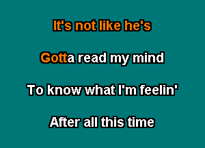 It's not like he's

Gotta read my mind

To know what I'm feelin'

After all this time