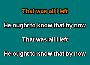 That was all I left
He ought to know that by now

That was all I left

He ought to know that by now