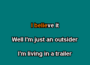 I believe it

Well I'm just an outsider

Pm living in a trailer
