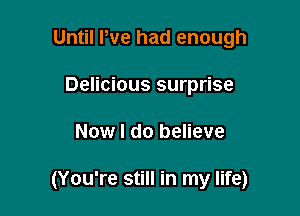 Until We had enough
Delicious surprise

Now I do believe

(You're still in my life)