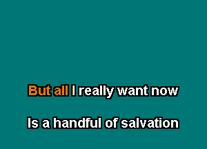 But all I really want now

Is a handful of salvation