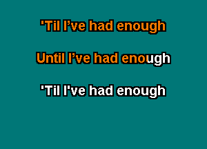 'Til We had enough

Until We had enough

'Til I've had enough