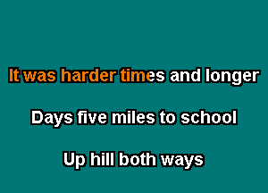 It was harder times and longer

Days five miles to school

Up hill both ways