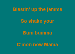 Blastin' up the jamma

So shake your
Bum bumma

C'mon now Mama