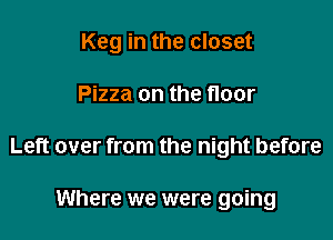 Keg in the closet

Pizza on the floor

Left over from the night before

Where we were going