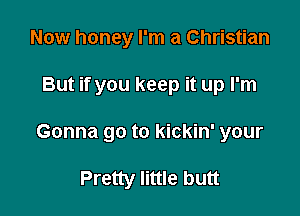 Now honey I'm a Christian

But if you keep it up I'm

Gonna go to kickin' your

Pretty little butt