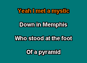 Yeah I met a mystic

Down in Memphis
Who stood at the foot

Of a pyramid