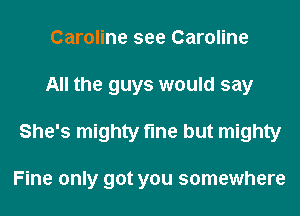 Caroline see Caroline
All the guys would say
She's mighty fine but mighty

Fine only got you somewhere