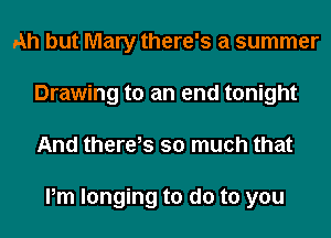 Ah but Mary there's a summer
Drawing to an end tonight
And there,s so much that

Pm longing to do to you