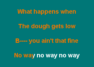 What happens when
The dough gets low

B---- you ain't that fine

No way no way no way