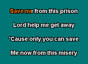 Save me from this prison

Lord help me get away

'Cause only you can save

Me now from this misery
