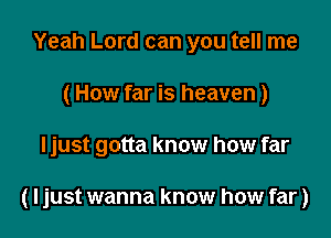 Yeah Lord can you tell me
(How far is heaven)

ljust gotta know how far

(ljust wanna know how far)