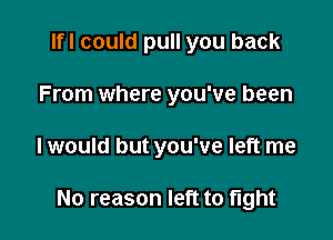 lfl could pull you back
From where you've been

I would but you've left me

No reason left to tight