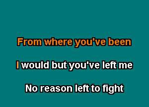 From where you've been

I would but you've left me

No reason left to tight