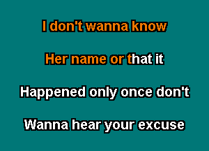 I don't wanna know

Her name or that it

Happened only once don't

Wanna hear your excuse