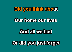 Did you think about
Our home our lives

And all we had

Or did you just forget