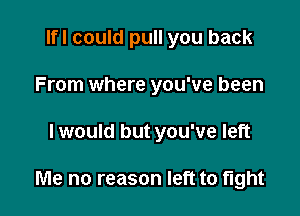 lfl could pull you back
From where you've been

I would but you've left

Me no reason left to tight