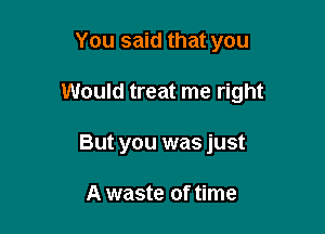 You said that you

Would treat me right

But you was just

A waste of time