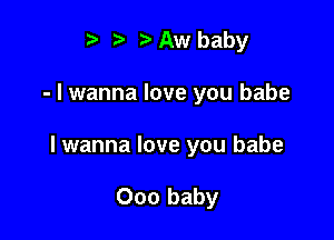 t' z. Aw baby

- I wanna love you babe

lwanna love you babe

000 baby