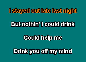 I stayed out late last night

But nothin' I could drink
Could help me

Drink you off my mind