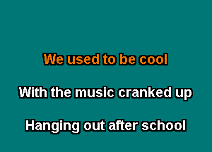 We used to be cool

With the music cranked up

Hanging out after school