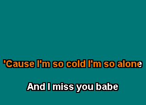 'Cause I'm so cold I'm so alone

And I miss you babe