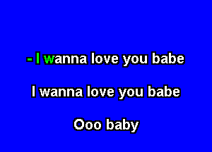 - I wanna love you babe

lwanna love you babe

000 baby
