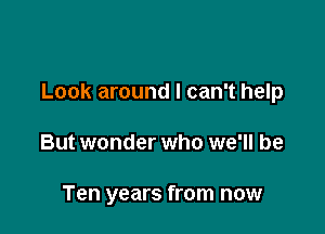 Look around I can't help

But wonder who we'll be

Ten years from now