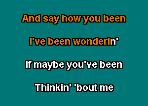 And say how you been

I've been wonderin'
If maybe you've been

Thinkin' 'bout me