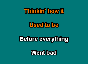 Thinkin' how it

Used to be

Before everything

Went bad