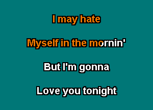 I may hate
Myself in the mornin'

But I'm gonna

Love you tonight