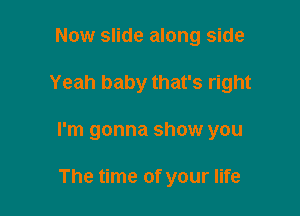 Now slide along side

Yeah baby that's right

I'm gonna show you

The time of your life