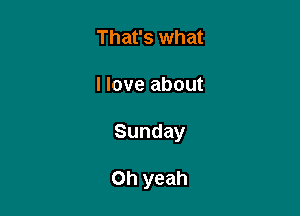 That's what

I love about

Sunday

Oh yeah