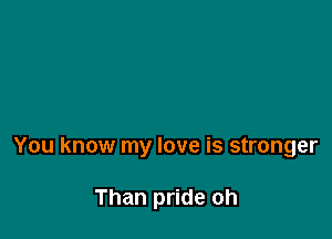 You know my love is stronger

Than pride oh