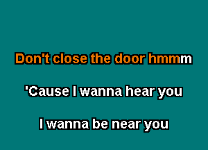 Don't close the door hmmm

'Cause I wanna hear you

lwanna be near you