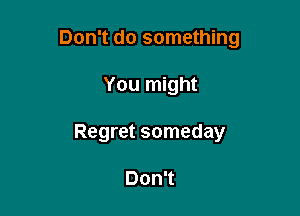 Don't do something

You might
Regret someday

Don't